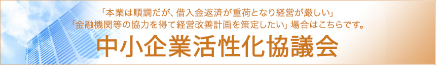 「中小企業活性化協議会」本業は順調だが、借入金返済が重荷となり経営が厳しい、金融機関等の協力を得て経営改善計画を策定したい場合はこちらです。